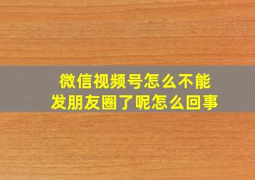 微信视频号怎么不能发朋友圈了呢怎么回事