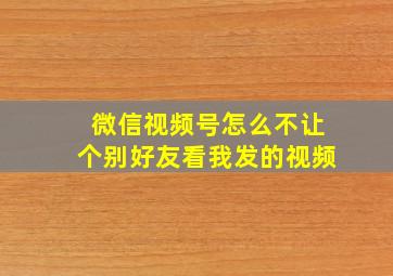 微信视频号怎么不让个别好友看我发的视频