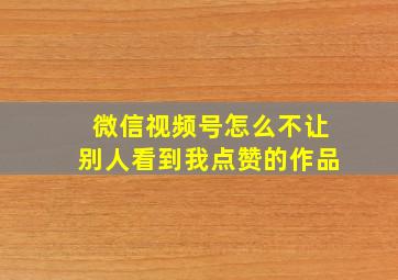 微信视频号怎么不让别人看到我点赞的作品