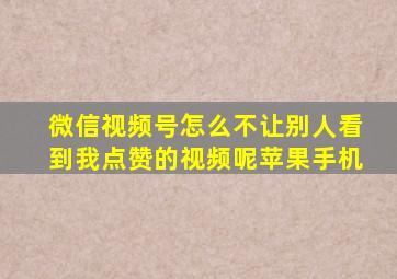 微信视频号怎么不让别人看到我点赞的视频呢苹果手机