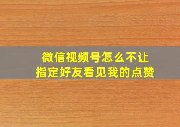 微信视频号怎么不让指定好友看见我的点赞