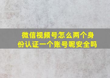 微信视频号怎么两个身份认证一个账号呢安全吗