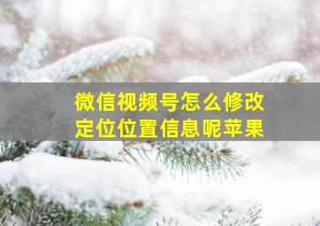 微信视频号怎么修改定位位置信息呢苹果