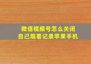 微信视频号怎么关闭自己观看记录苹果手机