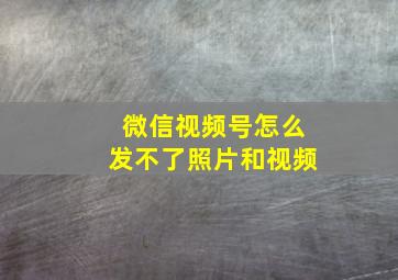 微信视频号怎么发不了照片和视频