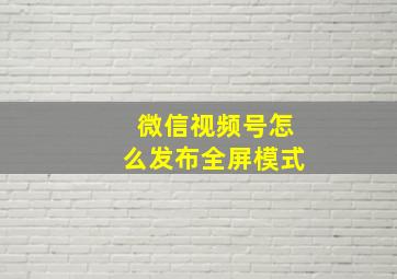 微信视频号怎么发布全屏模式