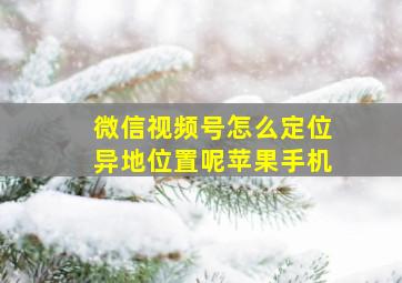 微信视频号怎么定位异地位置呢苹果手机