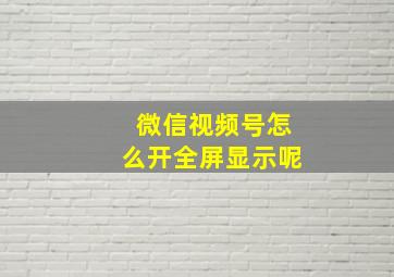 微信视频号怎么开全屏显示呢