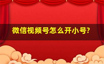 微信视频号怎么开小号?