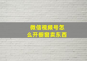 微信视频号怎么开橱窗卖东西