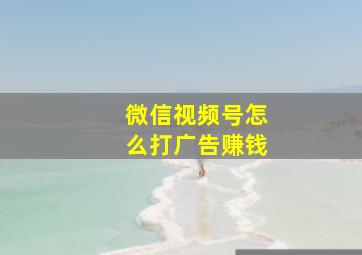 微信视频号怎么打广告赚钱