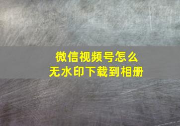 微信视频号怎么无水印下载到相册