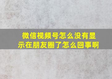 微信视频号怎么没有显示在朋友圈了怎么回事啊