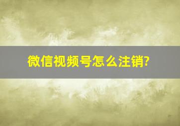 微信视频号怎么注销?