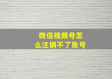 微信视频号怎么注销不了账号