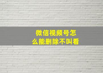 微信视频号怎么能删除不叫看