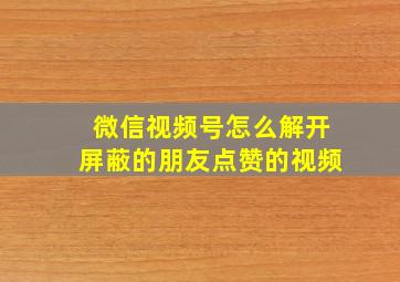 微信视频号怎么解开屏蔽的朋友点赞的视频