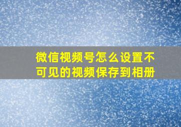 微信视频号怎么设置不可见的视频保存到相册