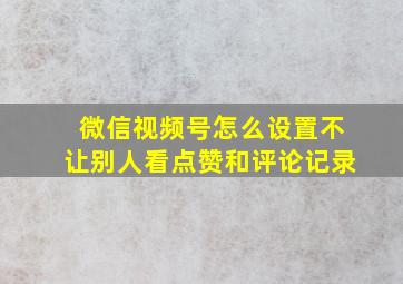 微信视频号怎么设置不让别人看点赞和评论记录