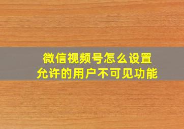 微信视频号怎么设置允许的用户不可见功能