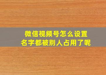 微信视频号怎么设置名字都被别人占用了呢