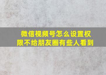 微信视频号怎么设置权限不给朋友圈有些人看到