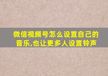 微信视频号怎么设置自己的音乐,也让更多人设置铃声