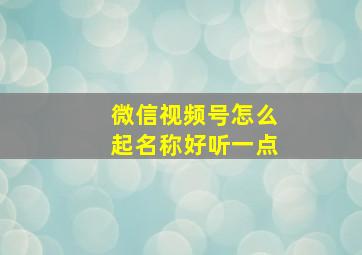 微信视频号怎么起名称好听一点