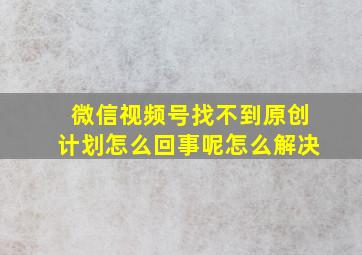 微信视频号找不到原创计划怎么回事呢怎么解决