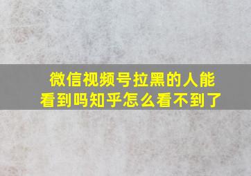 微信视频号拉黑的人能看到吗知乎怎么看不到了