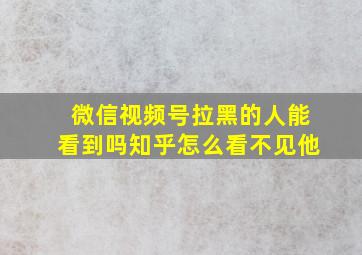 微信视频号拉黑的人能看到吗知乎怎么看不见他