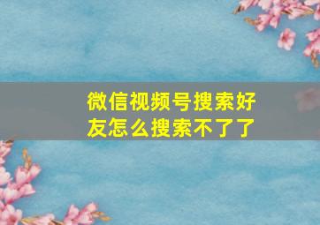 微信视频号搜索好友怎么搜索不了了