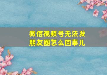 微信视频号无法发朋友圈怎么回事儿