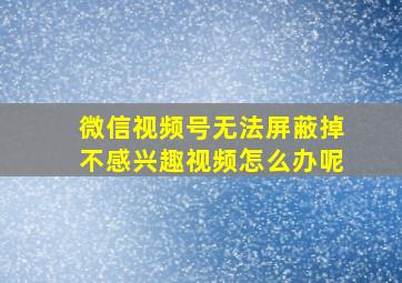 微信视频号无法屏蔽掉不感兴趣视频怎么办呢