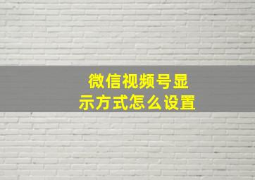 微信视频号显示方式怎么设置