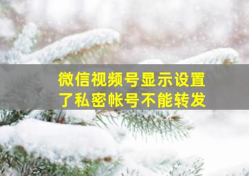 微信视频号显示设置了私密帐号不能转发