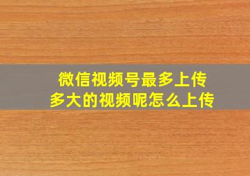 微信视频号最多上传多大的视频呢怎么上传