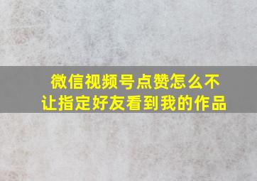 微信视频号点赞怎么不让指定好友看到我的作品