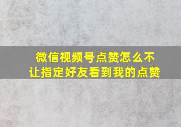 微信视频号点赞怎么不让指定好友看到我的点赞