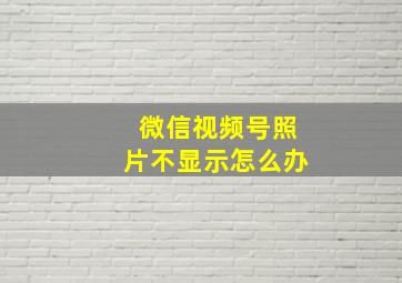 微信视频号照片不显示怎么办