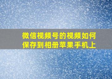 微信视频号的视频如何保存到相册苹果手机上