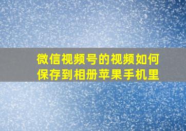 微信视频号的视频如何保存到相册苹果手机里