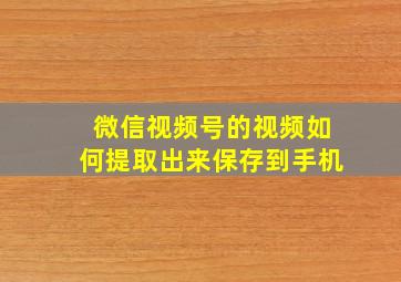 微信视频号的视频如何提取出来保存到手机