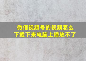 微信视频号的视频怎么下载下来电脑上播放不了