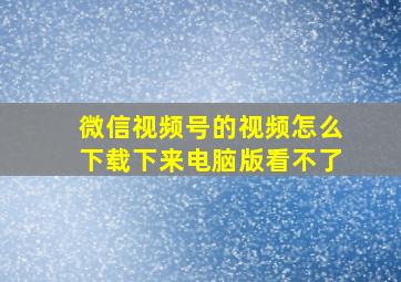 微信视频号的视频怎么下载下来电脑版看不了