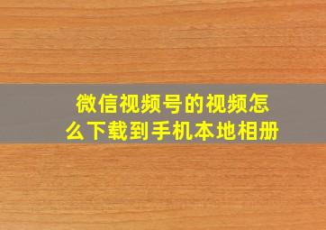 微信视频号的视频怎么下载到手机本地相册