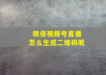 微信视频号直播怎么生成二维码呢