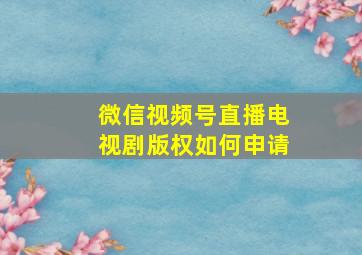 微信视频号直播电视剧版权如何申请