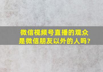 微信视频号直播的观众是微信朋友以外的人吗?