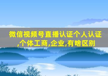 微信视频号直播认证个人认证,个体工商,企业,有啥区别